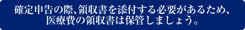 確定申告の際、領収書を添付する必要があるため、医療費の領収書は保管しましょう。